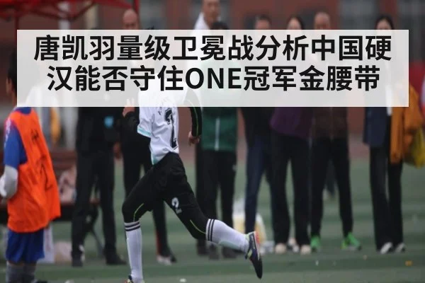 唐凯羽量级卫冕战分析中国硬汉能否守住ONE冠军金腰带