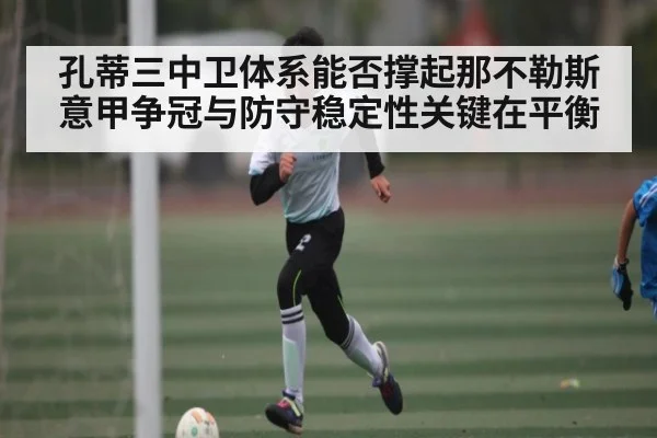 孔蒂三中卫体系能否撑起那不勒斯意甲争冠与防守稳定性关键在平衡