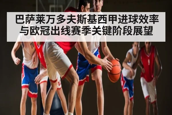 巴萨莱万多夫斯基西甲进球效率与欧冠出线赛季关键阶段展望