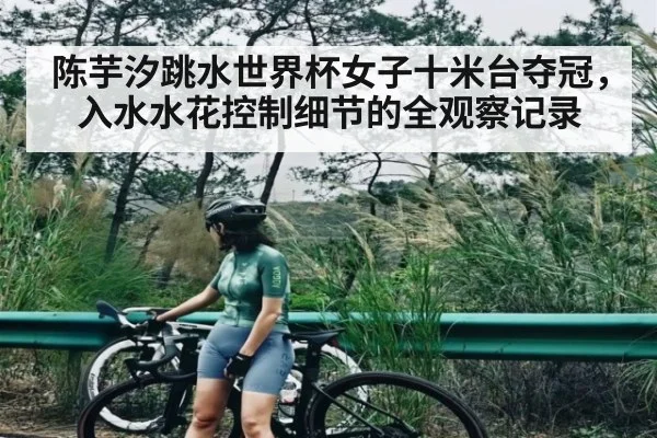 陈芋汐跳水世界杯女子十米台夺冠，入水水花控制细节的全观察记录