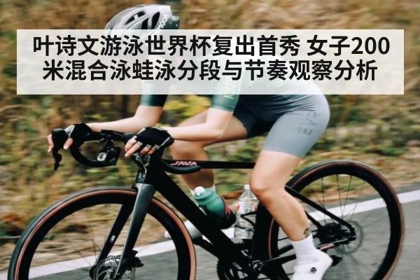 叶诗文游泳世界杯复出首秀 女子200米混合泳蛙泳分段与节奏观察分析