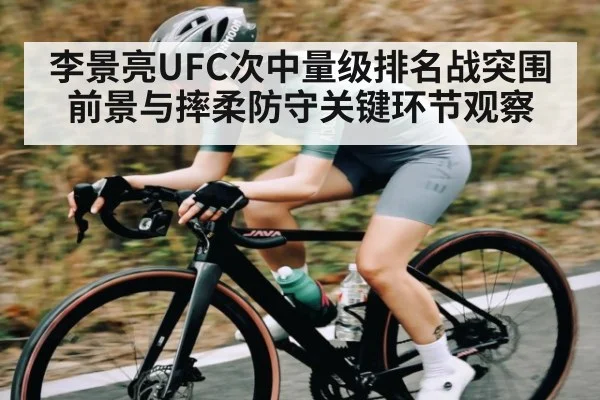 李景亮UFC次中量级排名战突围前景与摔柔防守关键环节观察