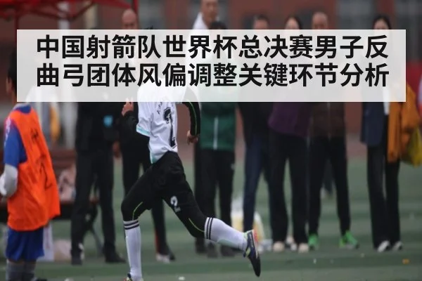 中国射箭队世界杯总决赛男子反曲弓团体风偏调整关键环节分析